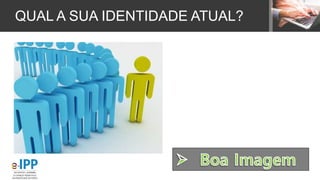 QUAL A SUA IDENTIDADE ATUAL?
 