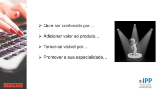  Quer ser conhecido por…
 Adicionar valor ao produto…
 Tornar-se visível por…
 Promover a sua especialidade…
 