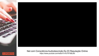 Net com Consciência Audiodescrição Ep 03 Reputação Online
https://www.youtube.com/watch?v=lzT9TXBL6i0
 