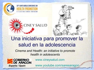 Una iniciativa para promover la
   salud en la adolescencia
     Cinema and Health: an initiative to promote
              health in adolescents
                   www.cineysalud.com
España / Spain     www.youtube.com/saresaragon
 