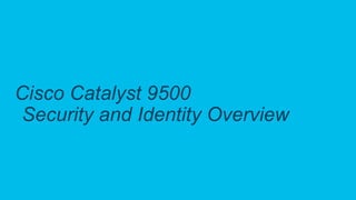 C97-740388-00 © 2018 Cisco and/or its affiliates. All rights reserved. Cisco Confidential
Cisco Catalyst 9500
Security and Identity Overview
 