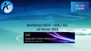 WorkShop CISCO – SDN / ACI
12 Février 2015
 