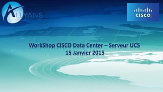 WorkShop CISCO Data Center – Serveur UCS
15 Janvier 2015
 