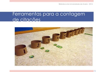 Ferramentas para a contagem
de citações
Biblioteca da Universidade de Aveiro - 2015
15
 