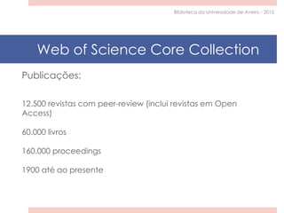 Publicações:
12.500 revistas com peer-review (inclui revistas em Open
Access)
60.000 livros
160.000 proceedings
1900 até ao presente
Web of Science Core Collection
Biblioteca da Universidade de Aveiro - 2015
 