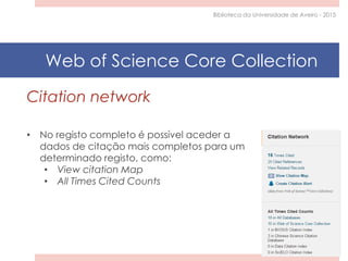 Citation network
• No registo completo é possível aceder a
dados de citação mais completos para um
determinado registo, como:
• View citation Map
• All Times Cited Counts
Biblioteca da Universidade de Aveiro - 2015
Web of Science Core Collection
 