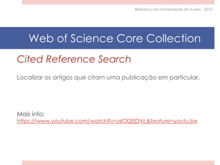 Cited Reference Search
Localizar os artigos que citam uma publicação em particular.
Mais info:
https://www.youtube.com/watch?v=z6Ol2jfjDVc&feature=youtu.be
Biblioteca da Universidade de Aveiro - 2015
Web of Science Core Collection
 