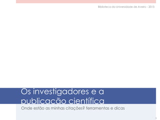 Os investigadores e a
publicação científica
Onde estão as minhas citações? ferramentas e dicas
Biblioteca da Universidade de Aveiro - 2015
3
 