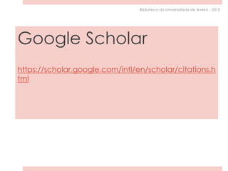 Google Scholar
https://scholar.google.com/intl/en/scholar/citations.h
tml
Biblioteca da Universidade de Aveiro - 2015
 