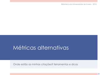 Métricas alternativas
Onde estão as minhas citações? ferramentas e dicas
39
Biblioteca da Universidade de Aveiro - 2015
 