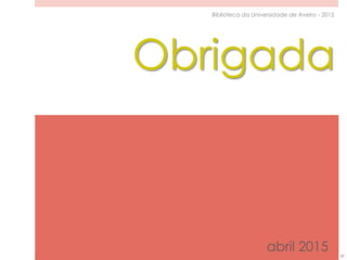 abril 2015 59
Biblioteca da Universidade de Aveiro - 2015
Obrigada
 