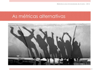 As métricas alternativas
40
Biblioteca da Universidade de Aveiro - 2015
 