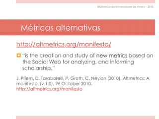 Métricas alternativas
http://altmetrics.org/manifesto/
 “is the creation and study of new metrics based on
the Social Web...