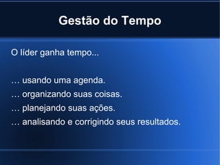 Gestão do Tempo

O líder ganha tempo...


… usando uma agenda.
… organizando suas coisas.
… planejando suas ações.
… analisando e corrigindo seus resultados.
 