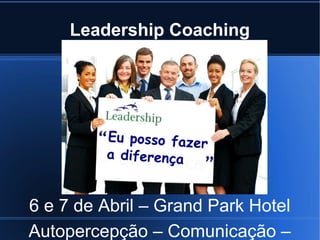 Leadership Coaching




6 e 7 de Abril – Grand Park Hotel
Autopercepção – Comunicação –
 
