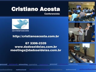 Cristiano Acosta
                                                Conferencista




            @cristianoacosta

             http://cristianoacosta.com.br

                   67 3306-2339
             www.dadoseideias.com.br
           meetings@dadoseideias.com.br



pessoal   network   networking   carreira   sucesso pessoal network   networking   carreira   sucess

autoestima     motivacional      autoconhecimento autoestima     motivacional      autoconhecime
 