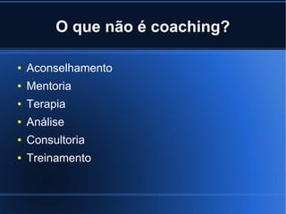 O que não é coaching?

●   Aconselhamento
●   Mentoria
●   Terapia
●   Análise
●   Consultoria
●   Treinamento
 