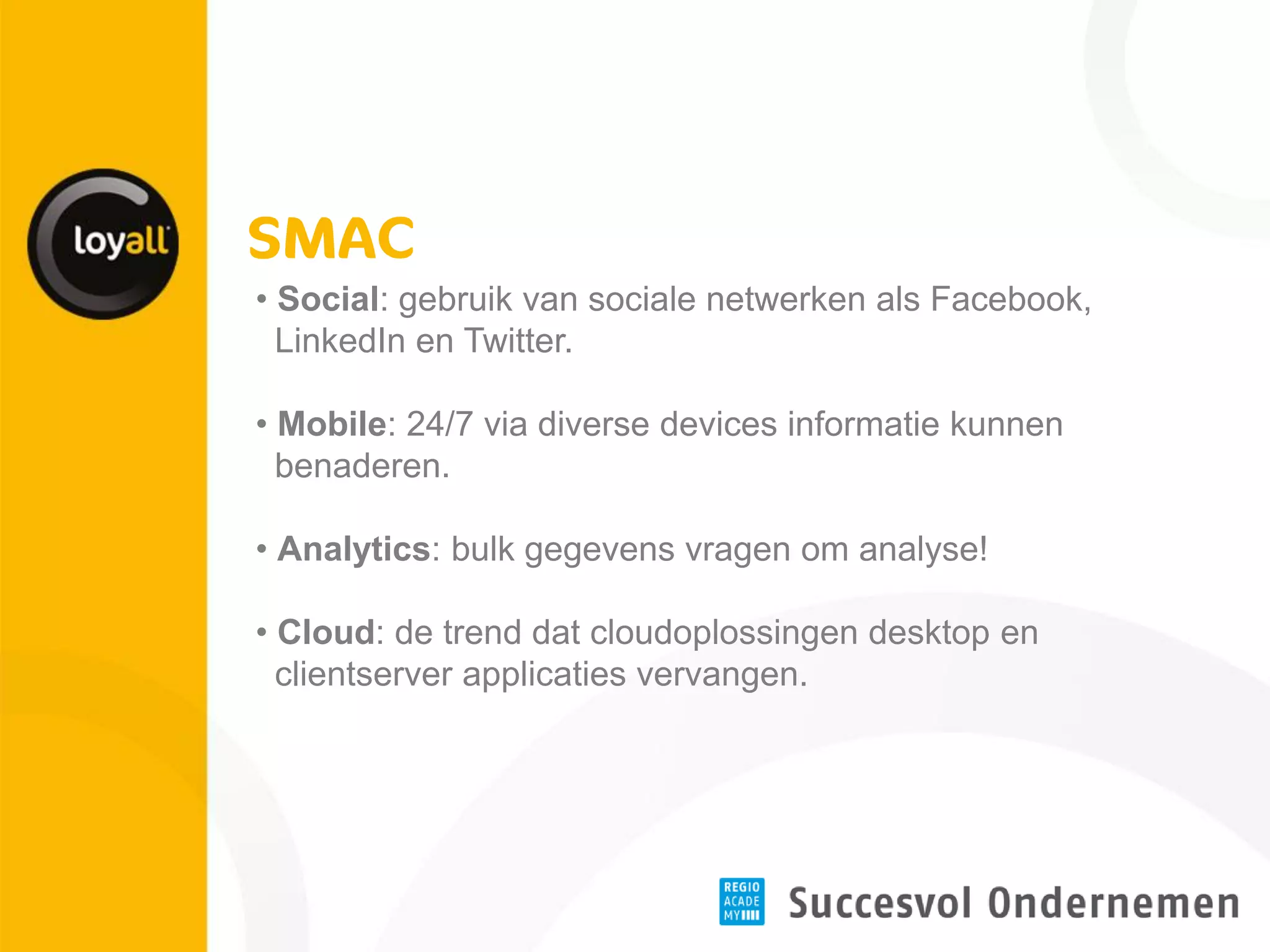 • Social: gebruik van sociale netwerken als Facebook, 
LinkedIn en Twitter. 
• Mobile: 24/7 via diverse devices informatie kunnen 
benaderen. 
• Analytics: bulk gegevens vragen om analyse! 
• Cloud: de trend dat cloudoplossingen desktop en 
clientserver applicaties vervangen.  