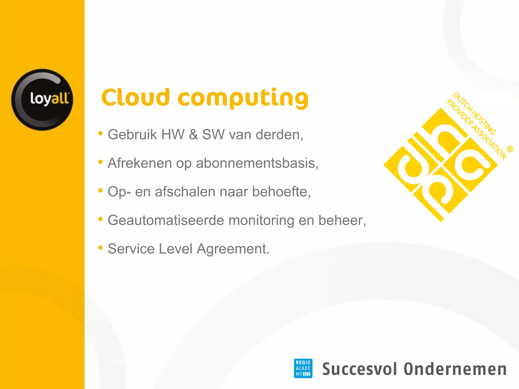 •Gebruik HW & SW van derden, 
•Afrekenen op abonnementsbasis, 
•Op- en afschalen naar behoefte, 
•Geautomatiseerde monitoring en beheer, 
•Service Level Agreement. 
 