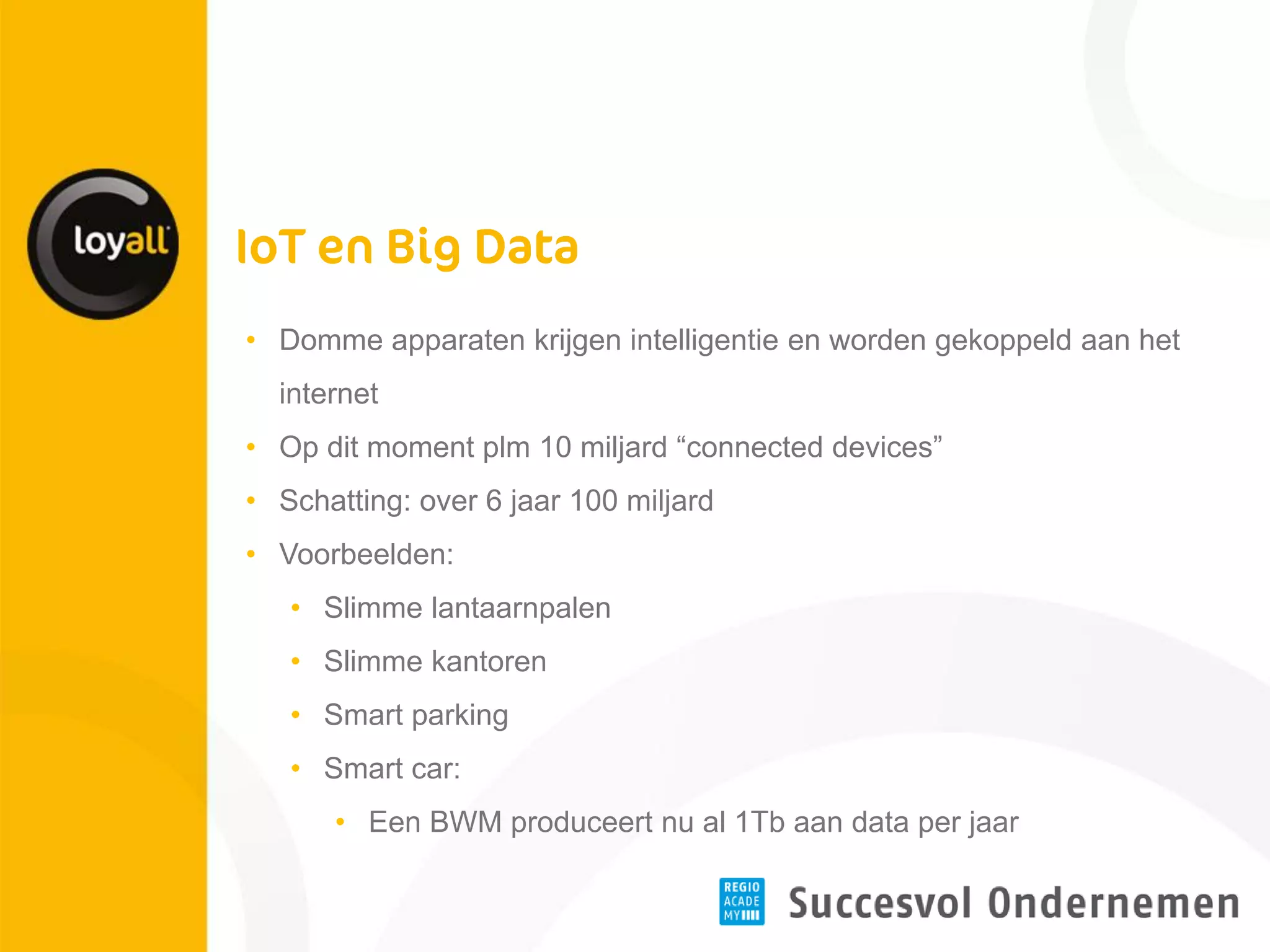 •Domme apparaten krijgen intelligentie en worden gekoppeld aan het internet 
•Op dit moment plm 10 miljard “connected devices” 
•Schatting: over 6 jaar 100 miljard 
•Voorbeelden: 
•Slimme lantaarnpalen 
•Slimme kantoren 
•Smart parking 
•Smart car: 
•Een BWM produceert nu al 1Tb aan data per jaar  