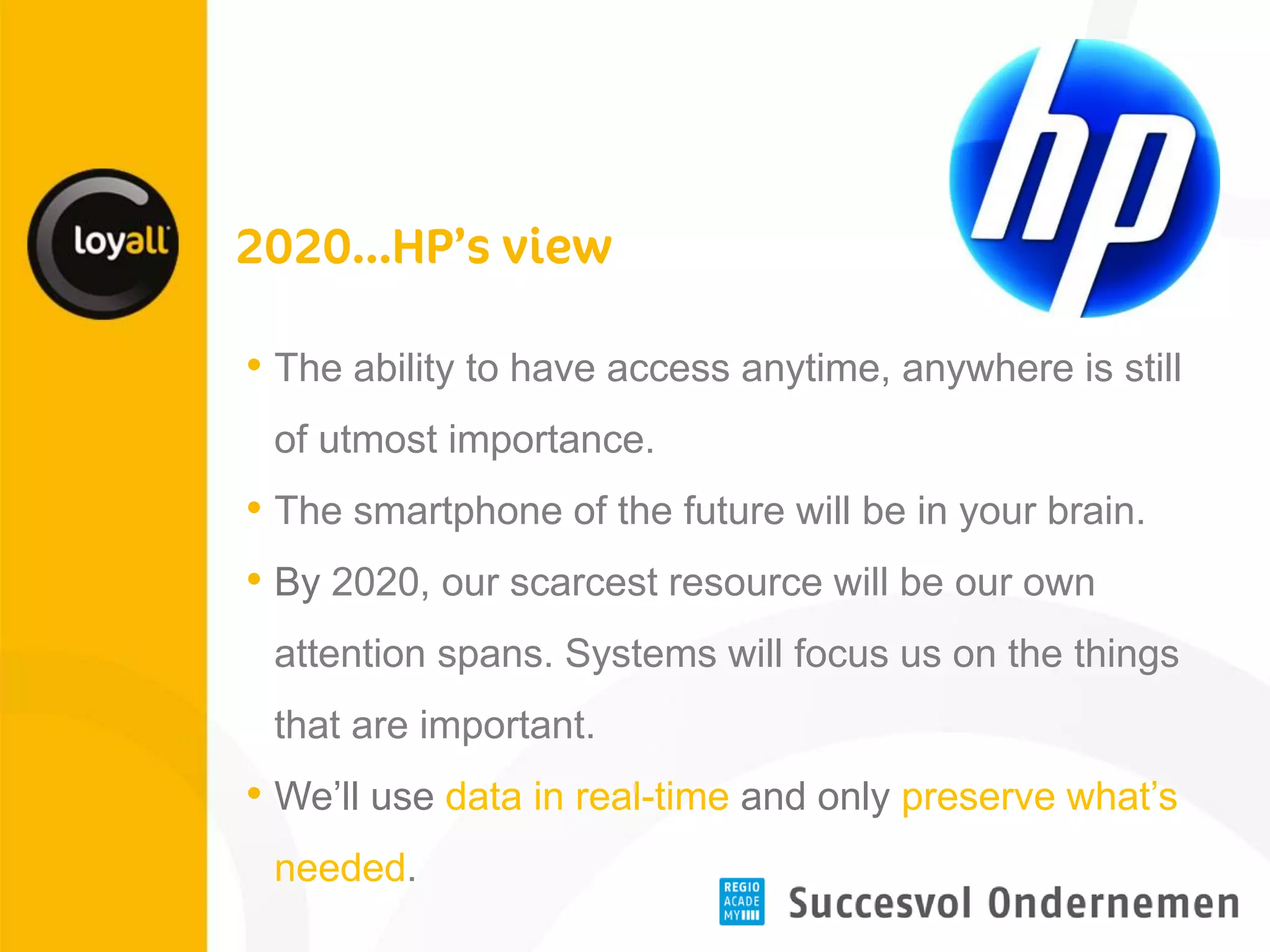 •The ability to have access anytime, anywhere is still of utmost importance. 
•The smartphone of the future will be in your brain. 
•By 2020, our scarcest resource will be our own attention spans. Systems will focus us on the things that are important. 
•We’ll use data in real-time and only preserve what’s needed.  