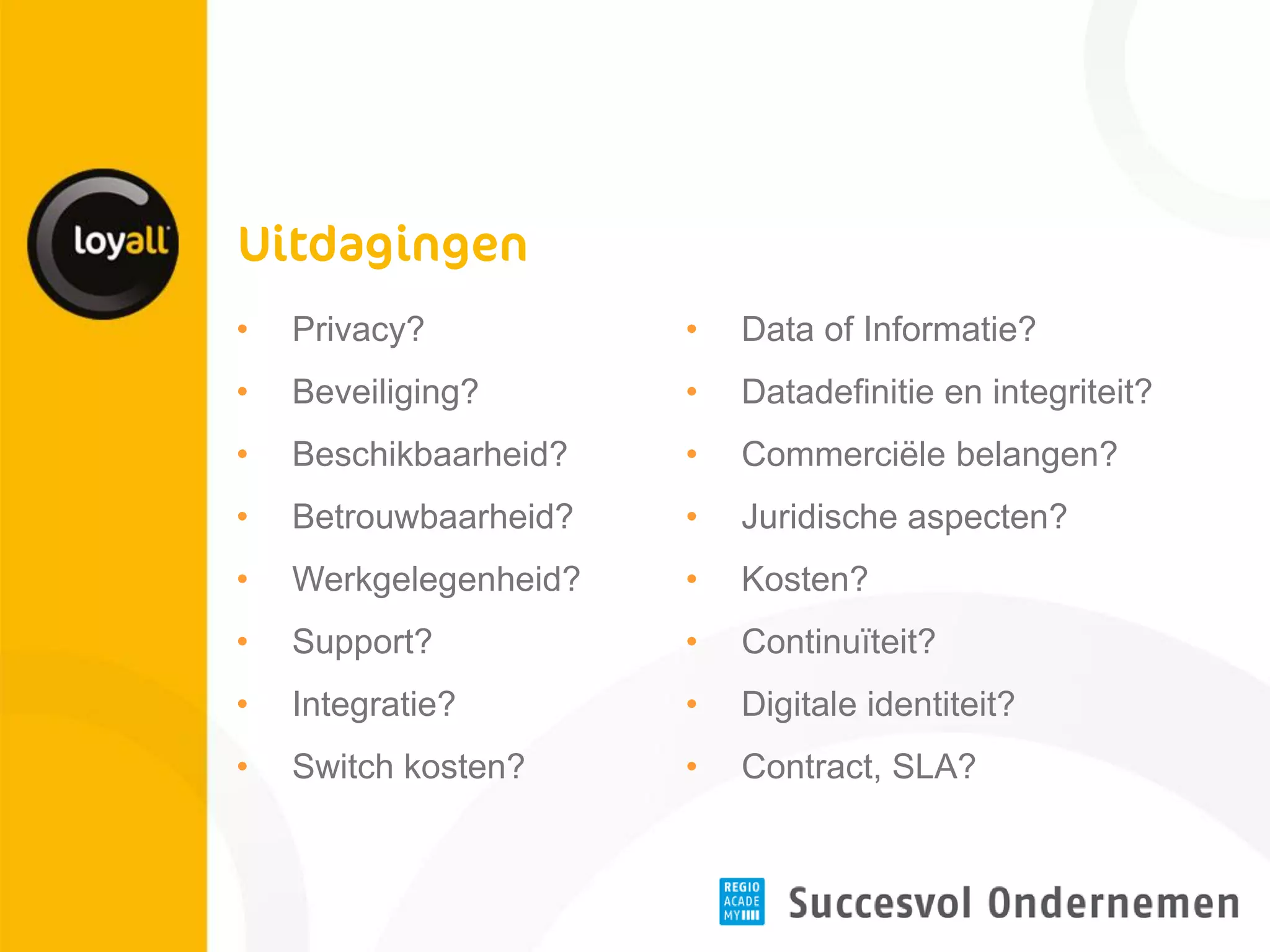 •Privacy? 
•Beveiliging? 
•Beschikbaarheid? 
•Betrouwbaarheid? 
•Werkgelegenheid? 
•Support? 
•Integratie? 
•Switch kosten? 
•Data of Informatie? 
•Datadefinitie en integriteit? 
•Commerciële belangen? 
•Juridische aspecten? 
•Kosten? 
•Continuïteit? 
•Digitale identiteit? 
•Contract, SLA?  