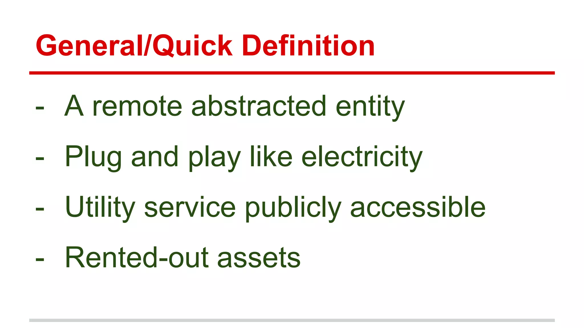 General/Quick Definition
- A remote abstracted entity
- Plug and play like electricity
- Utility service publicly accessible
- Rented-out assets
 