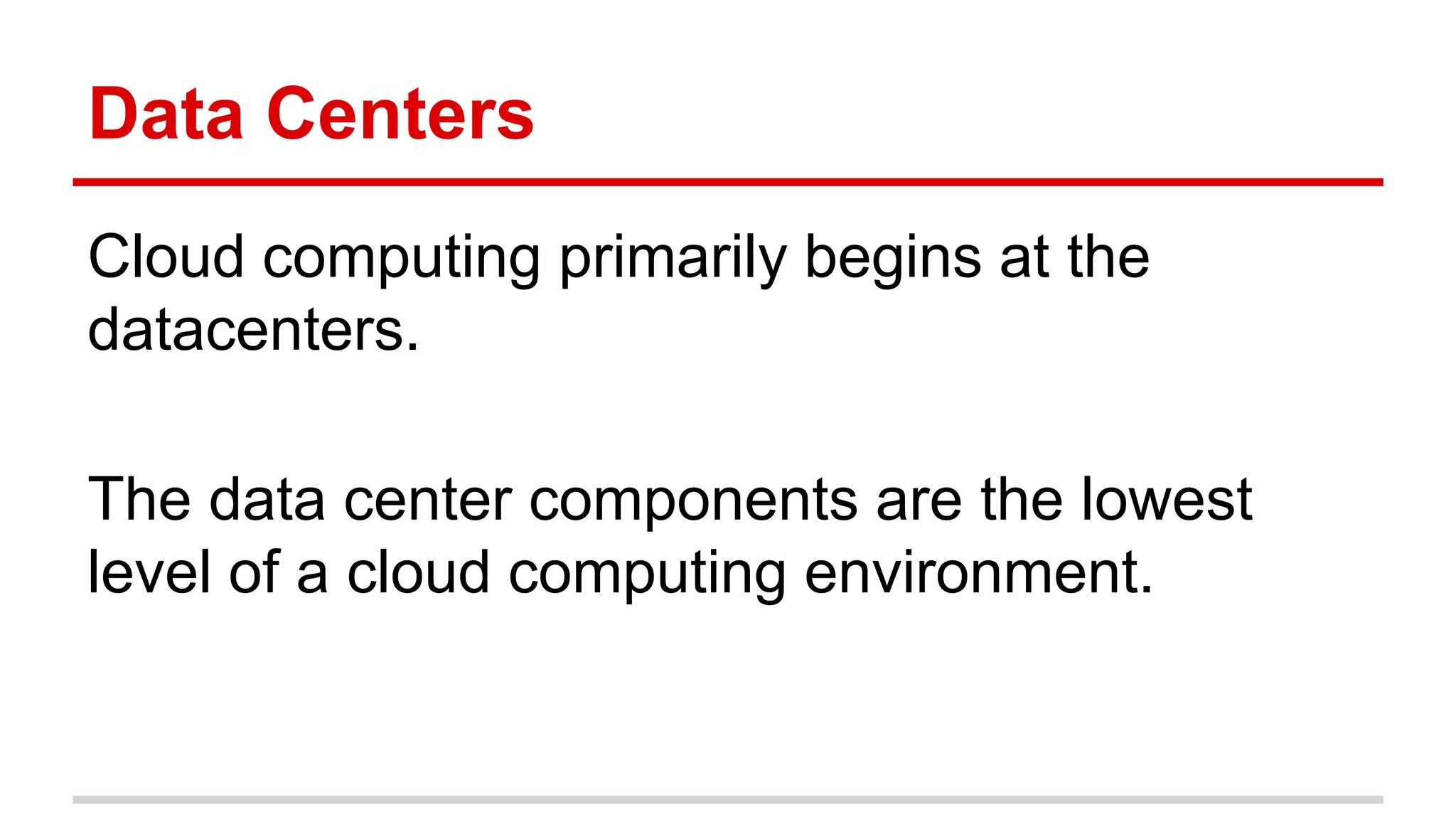 Data Centers
Cloud computing primarily begins at the
datacenters.
The data center components are the lowest
level of a cloud computing environment.
 