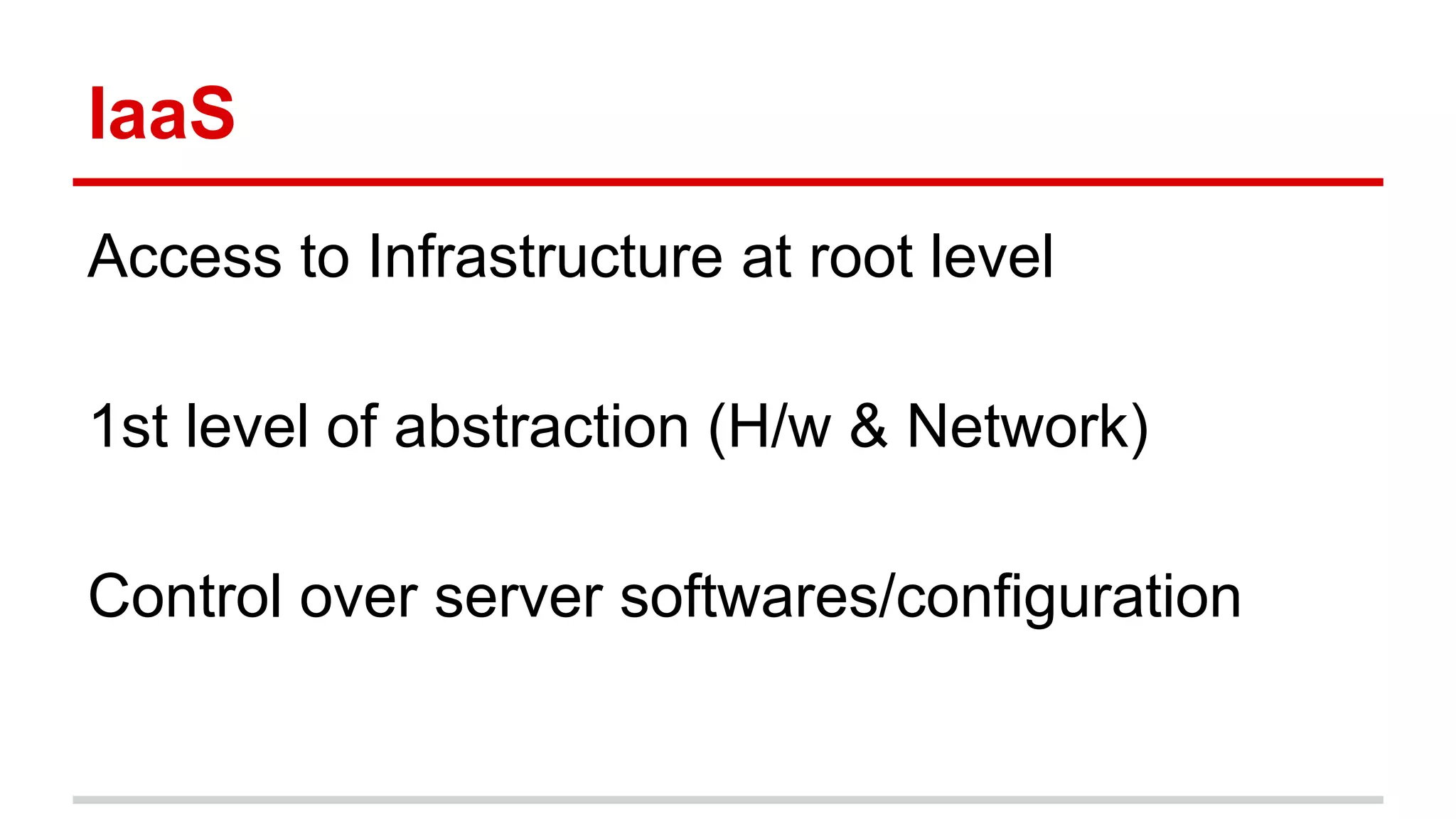 IaaS
Access to Infrastructure at root level
1st level of abstraction (H/w & Network)
Control over server softwares/configuration
 