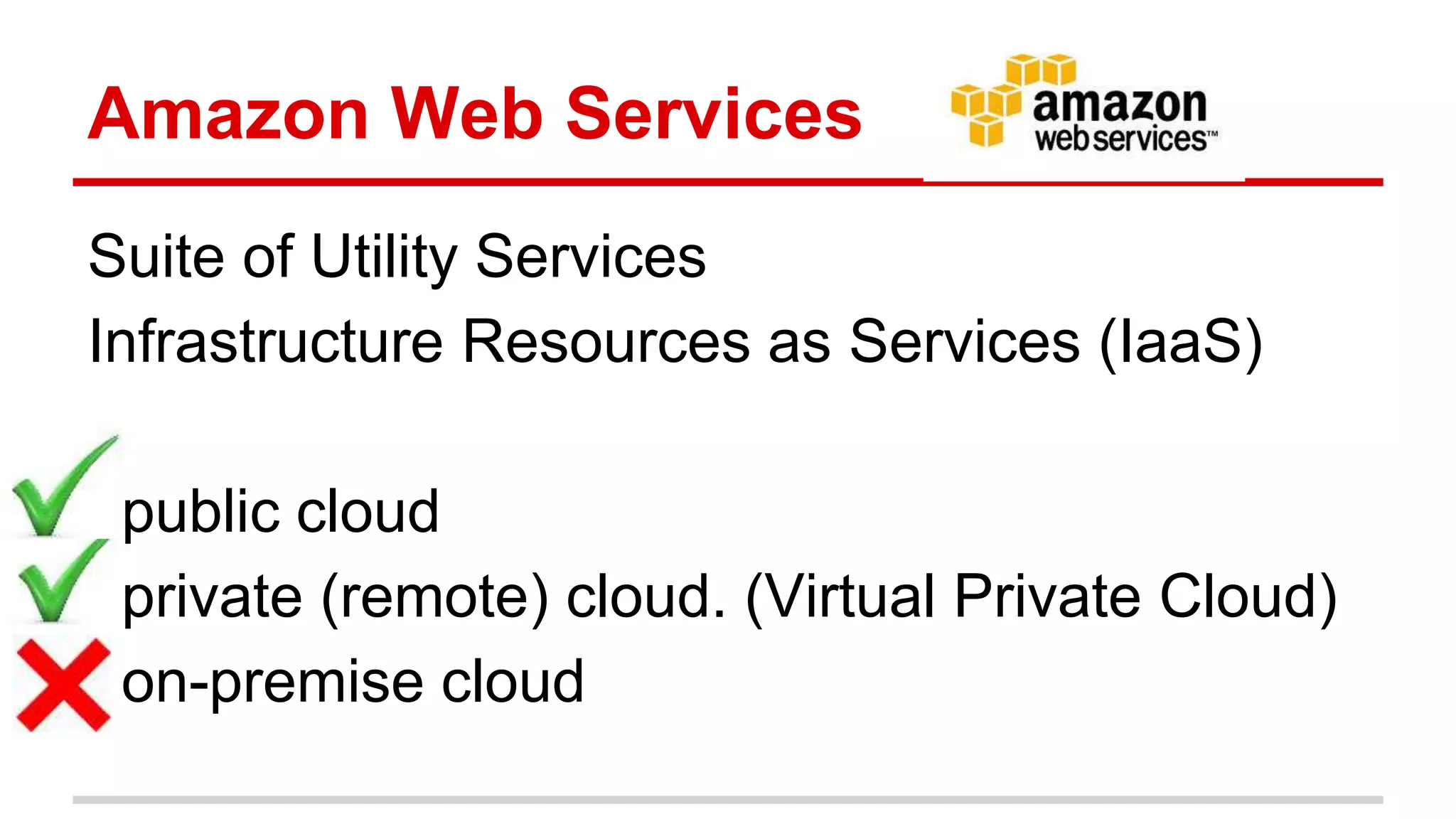 Amazon Web Services
Suite of Utility Services
Infrastructure Resources as Services (IaaS)
public cloud
private (remote) cloud. (Virtual Private Cloud)
on-premise cloud
 