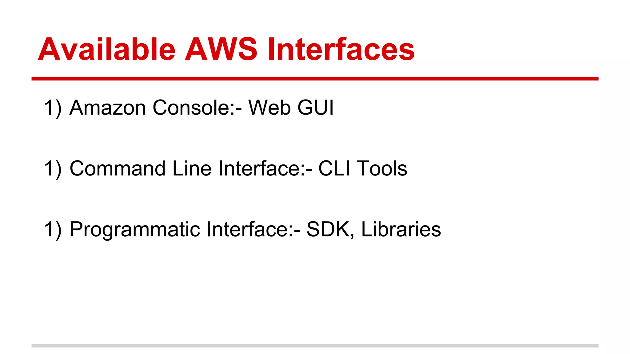 Available AWS Interfaces
1) Amazon Console:- Web GUI
1) Command Line Interface:- CLI Tools
1) Programmatic Interface:- SDK, Libraries
 