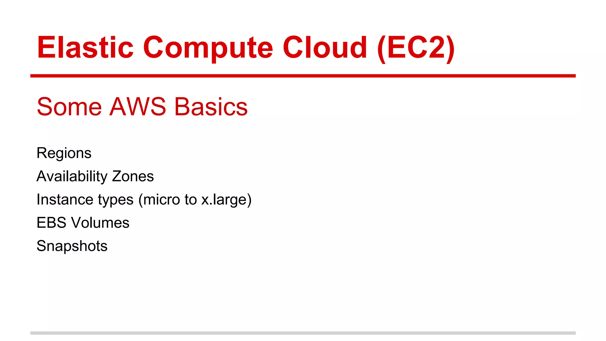 Elastic Compute Cloud (EC2)
Some AWS Basics
Regions
Availability Zones
Instance types (micro to x.large)
EBS Volumes
Snapshots
 