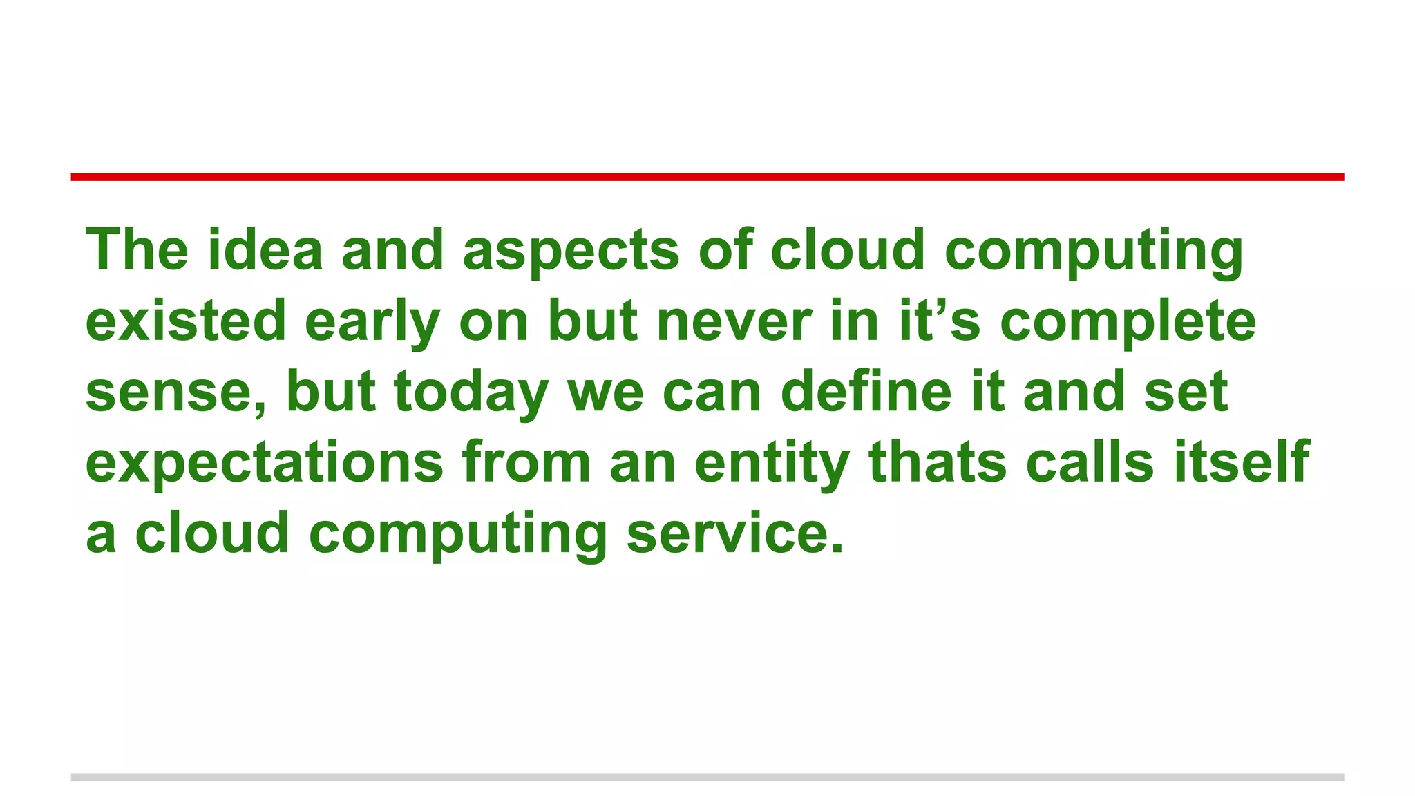 The idea and aspects of cloud computing
existed early on but never in it’s complete
sense, but today we can define it and set
expectations from an entity thats calls itself
a cloud computing service.
 