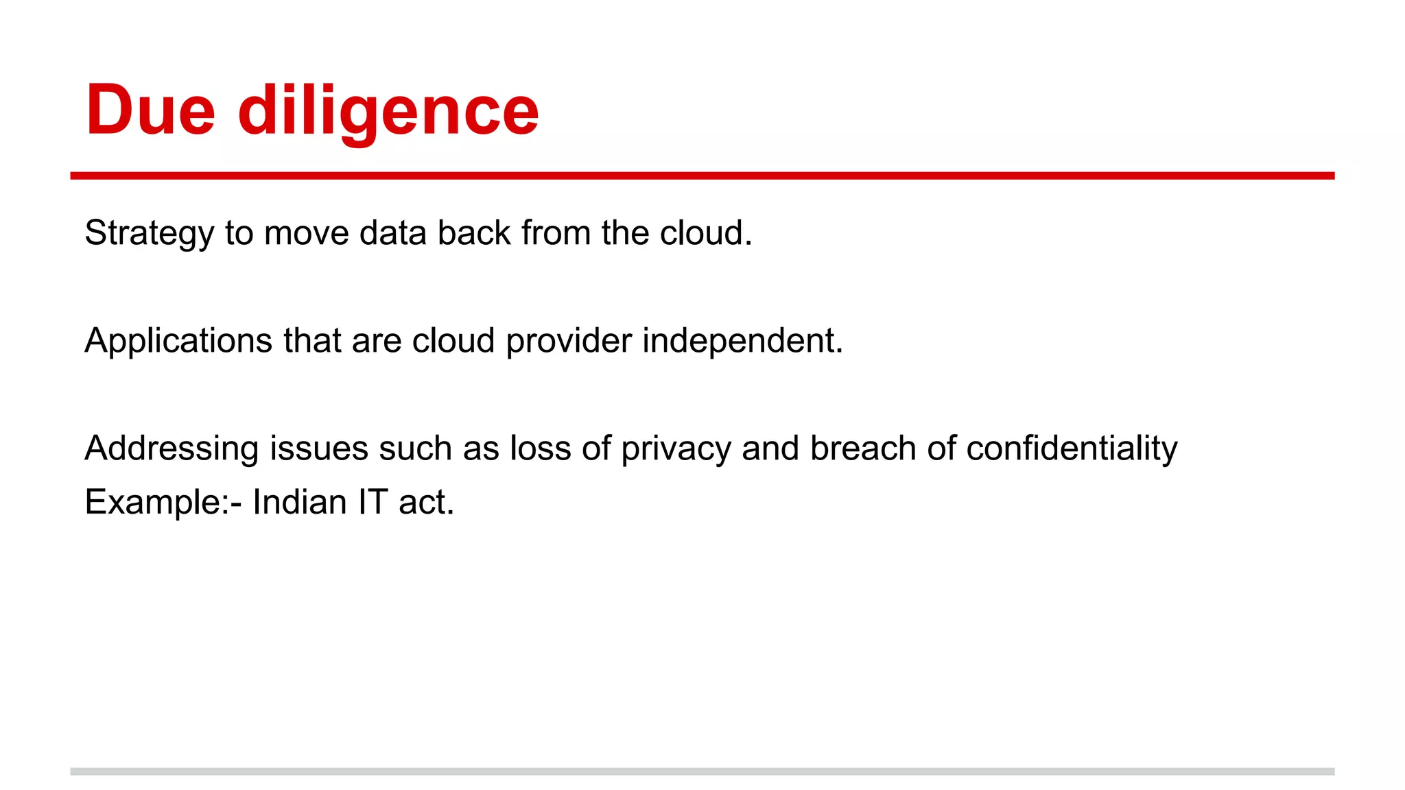 Due diligence
Strategy to move data back from the cloud.
Applications that are cloud provider independent.
Addressing issues such as loss of privacy and breach of confidentiality
Example:- Indian IT act.
 