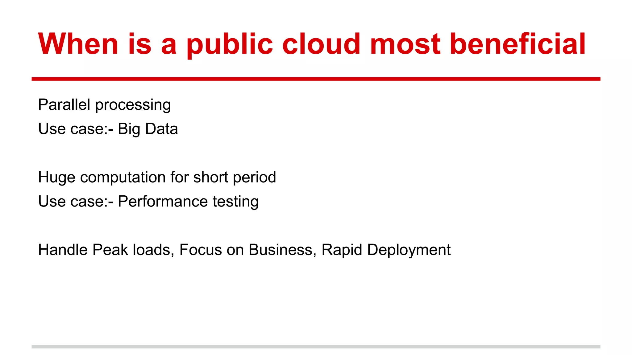 When is a public cloud most beneficial
Parallel processing
Use case:- Big Data
Huge computation for short period
Use case:- Performance testing
Handle Peak loads, Focus on Business, Rapid Deployment
 