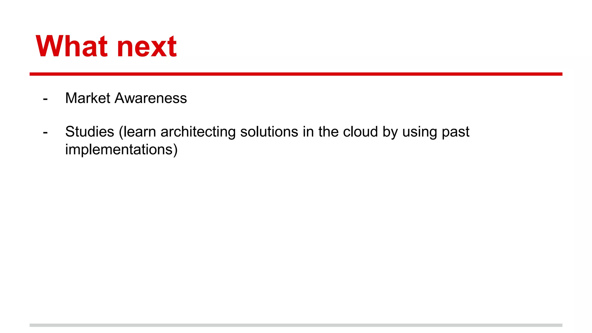 What next
- Market Awareness
- Studies (learn architecting solutions in the cloud by using past
implementations)
 