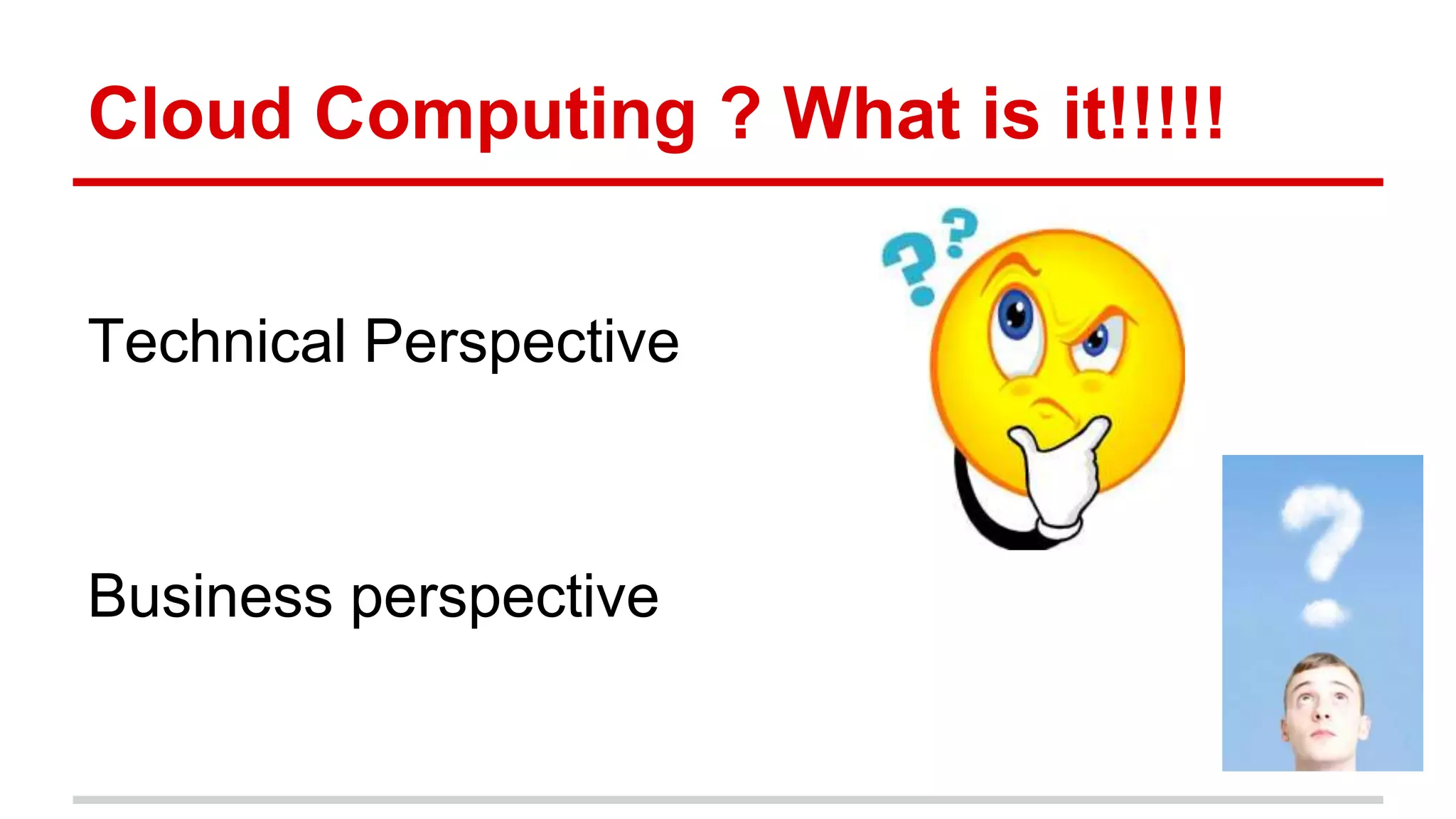 Cloud Computing ? What is it!!!!!
Technical Perspective
Business perspective
 