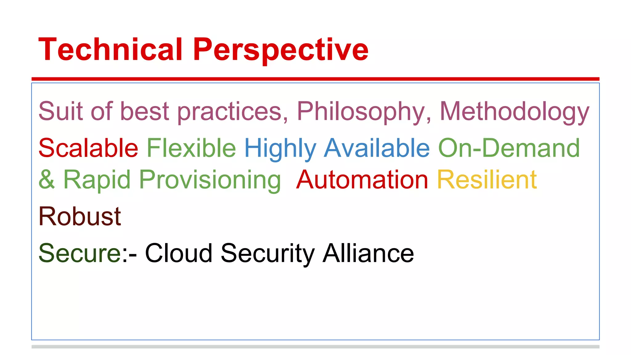 Technical Perspective
Suit of best practices, Philosophy, Methodology
Scalable Flexible Highly Available On-Demand
& Rapid Provisioning Automation Resilient
Robust
Secure:- Cloud Security Alliance
 
