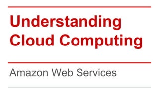 Understanding
Cloud Computing
Amazon Web Services
 