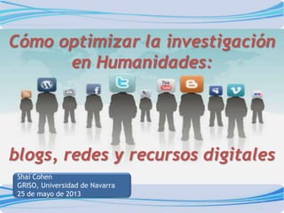 Shai Cohen
GRISO, Universidad de Navarra
25 de mayo de 2013
Cómo optimizar la investigación
en Humanidades:
blogs, redes y recursos digitales
 