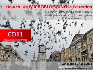 How to use MICROBLOGGING in Education
                                 Carmen Holotescu Gabriela Grosseck
                            University Politehnica/ Timsoft          West University
                                                      Timisoara, Romania




    CO11
http://cirip.ro/grup/co11




                                                Connecting Online 2011
                                             http://connecting-online.ning.com
 