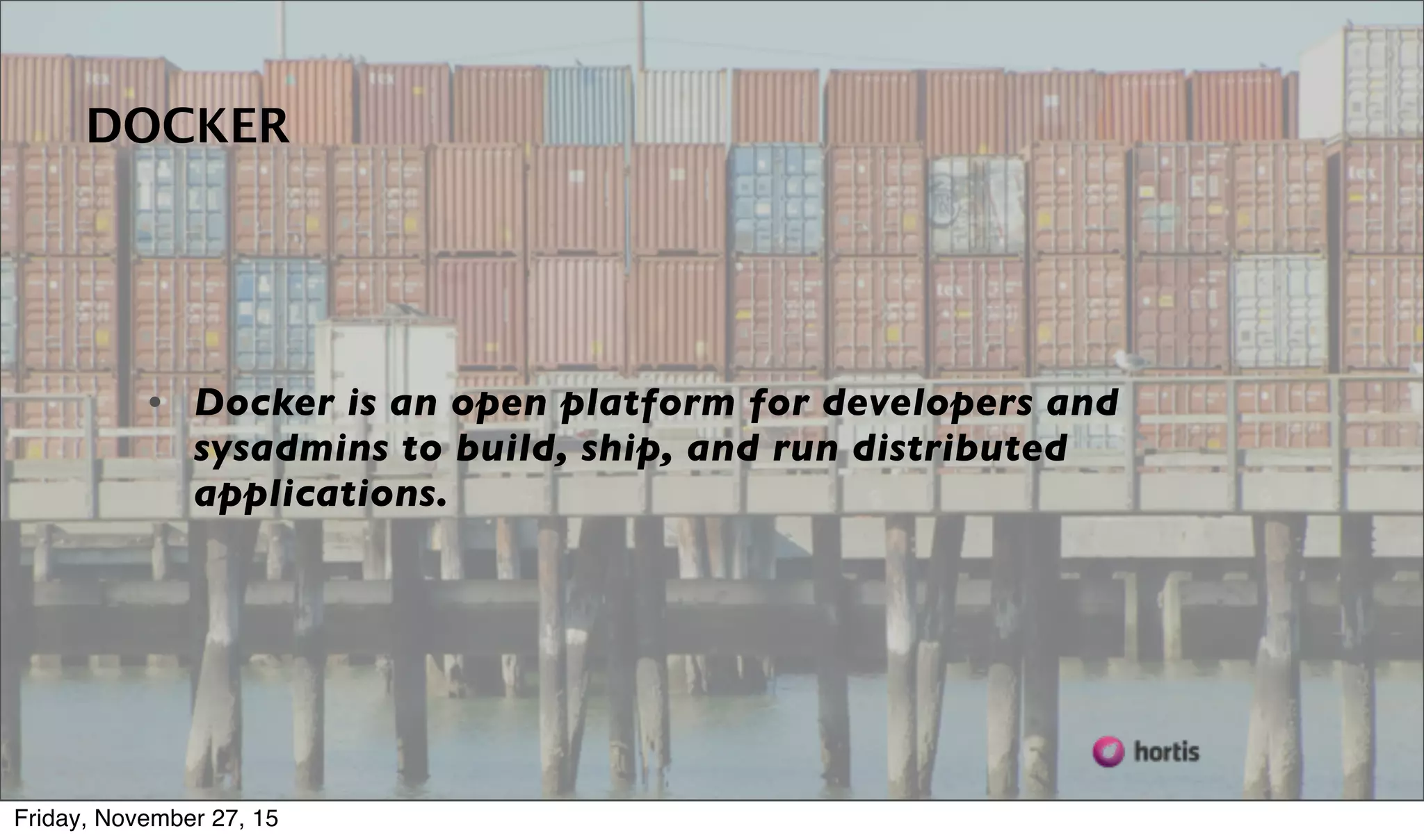 From https://www.docker.com/whatisdocker/ • Docker is an open platform for developers and sysadmins to build, ship, and run distributed applications. DOCKER Friday, November 27, 15 