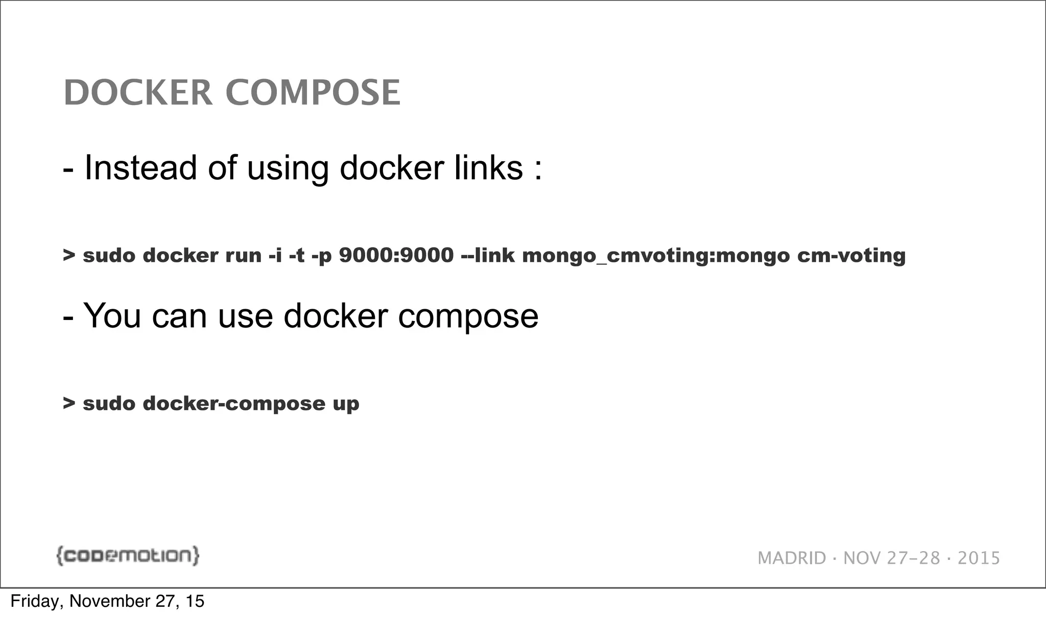 MADRID · NOV 27-28 · 2015 DOCKER COMPOSE - Instead of using docker links : > sudo docker run -i -t -p 9000:9000 --link mongo_cmvoting:mongo cm-voting - You can use docker compose > sudo docker-compose up Friday, November 27, 15 
