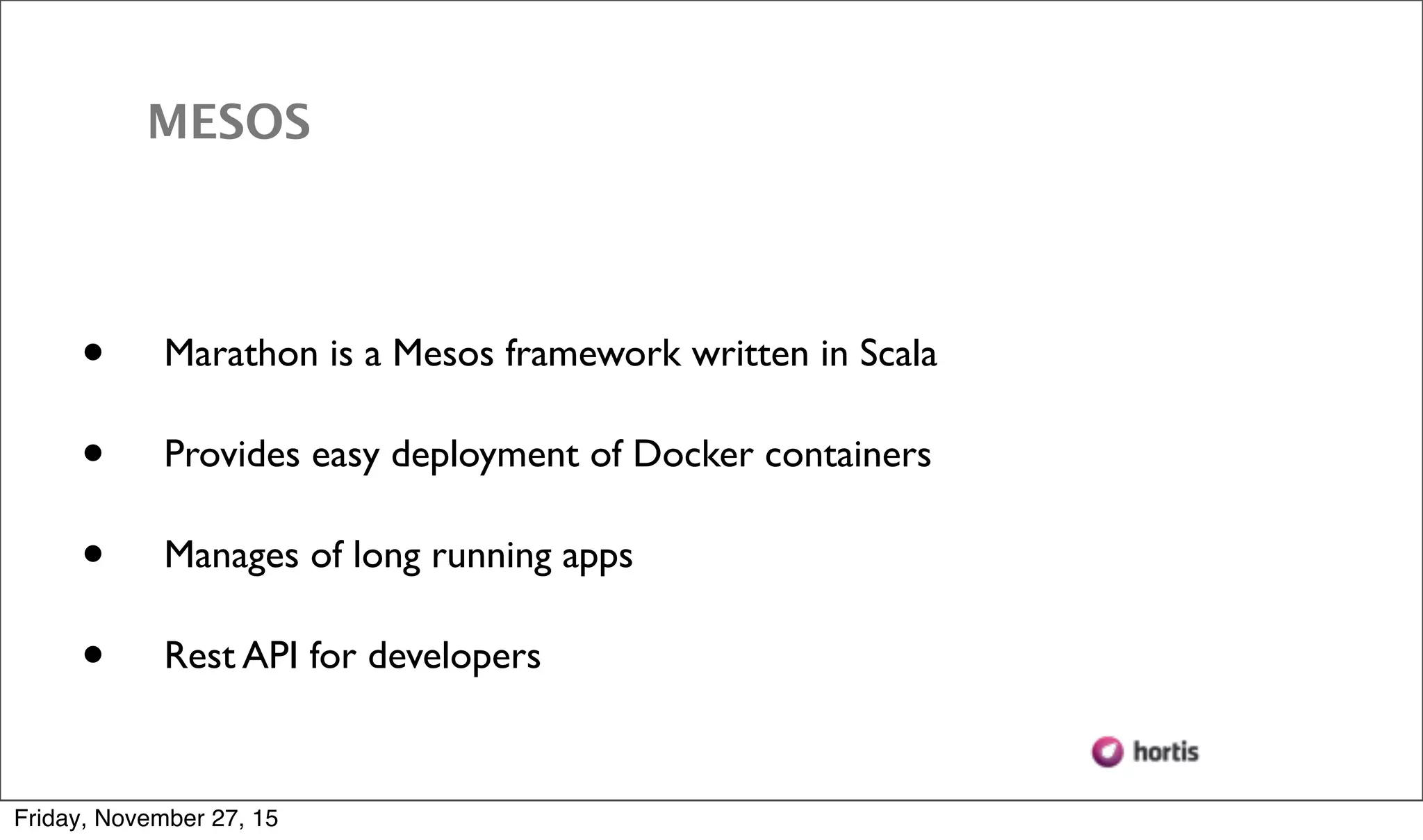 • Marathon is a Mesos framework written in Scala • Provides easy deployment of Docker containers • Manages of long running apps • Rest API for developers MESOS Friday, November 27, 15 