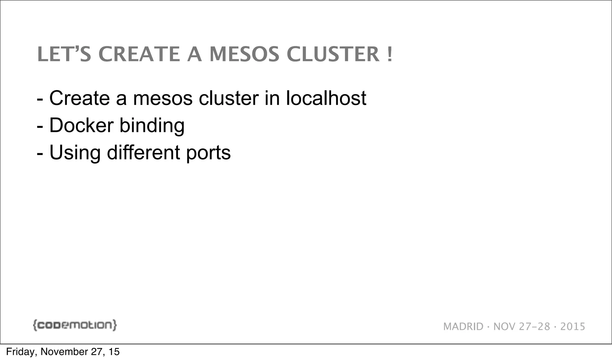 MADRID · NOV 27-28 · 2015 LET’S CREATE A MESOS CLUSTER ! - Create a mesos cluster in localhost - Docker binding - Using different ports Friday, November 27, 15 