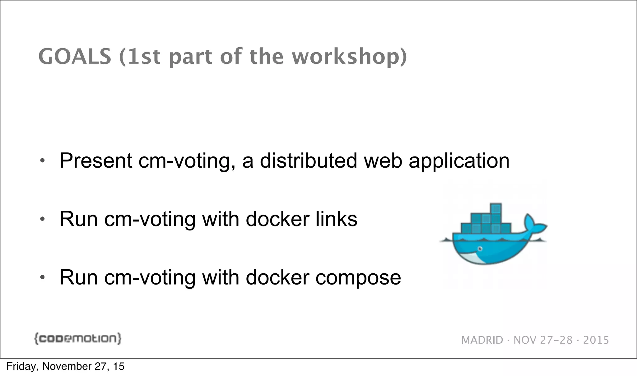 MADRID · NOV 27-28 · 2015 GOALS (1st part of the workshop) • Present cm-voting, a distributed web application • Run cm-voting with docker links • Run cm-voting with docker compose Friday, November 27, 15 