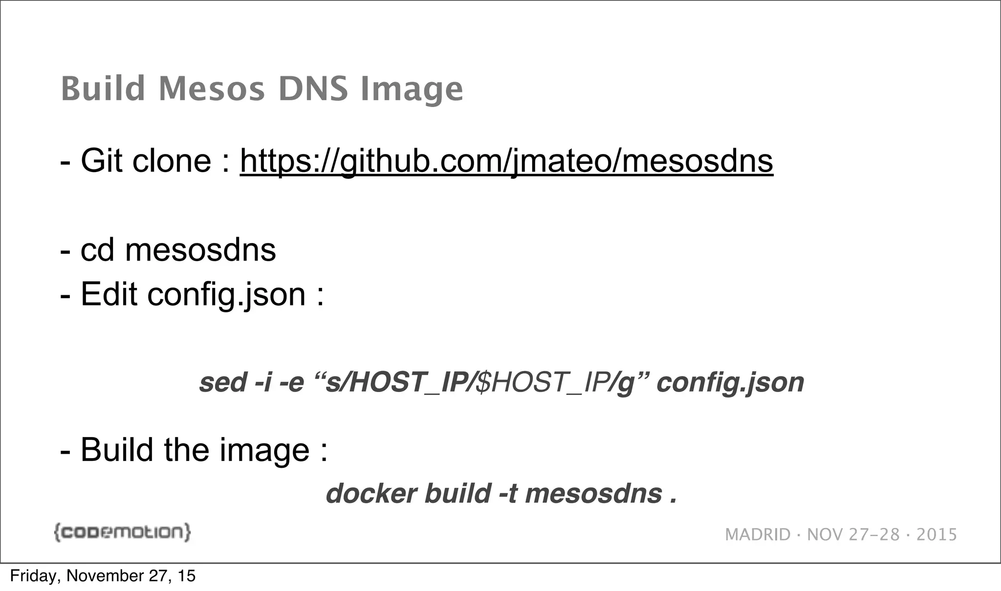 MADRID · NOV 27-28 · 2015 Build Mesos DNS Image - Git clone : https://github.com/jmateo/mesosdns - cd mesosdns - Edit config.json : sed -i -e “s/HOST_IP/$HOST_IP/g” conﬁg.json - Build the image : docker build -t mesosdns . Friday, November 27, 15 