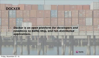 From https://www.docker.com/whatisdocker/
• Docker is an open platform for developers and
sysadmins to build, ship, and run distributed
applications.
DOCKER
Friday, November 27, 15
 