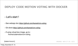 MADRID · NOV 27-28 · 2015
DEPLOY CODE MOTION VOTING WITH DOCKER
- Let’s start !
- See webapp doc https://github.com/karesti/cm-voting
- Git clone https://github.com/karesti/cm-voting
- If using virtual box image, go to :
/home/codemotion/cm-voting
Friday, November 27, 15
 