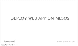 MADRID · NOV 27-28 · 2015
DEPLOY WEB APP ON MESOS
Friday, November 27, 15
 